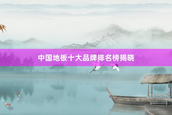 中国地板十大品牌排名榜揭晓
