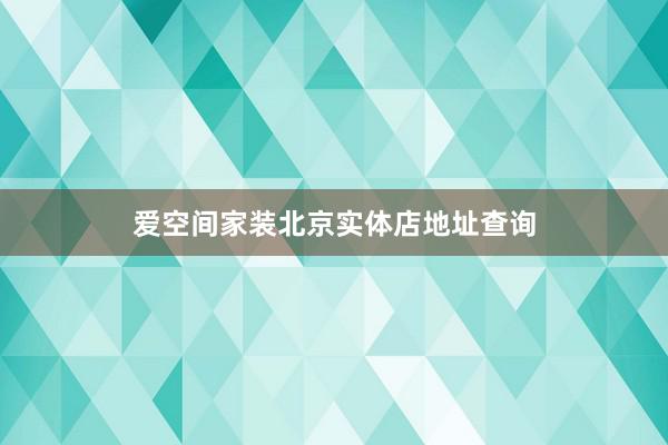 爱空间家装北京实体店地址查询