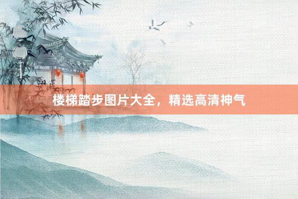 楼梯踏步图片大全，精选高清神气